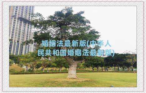 婚姻法最新版(中华人民共和国婚姻法最新版)